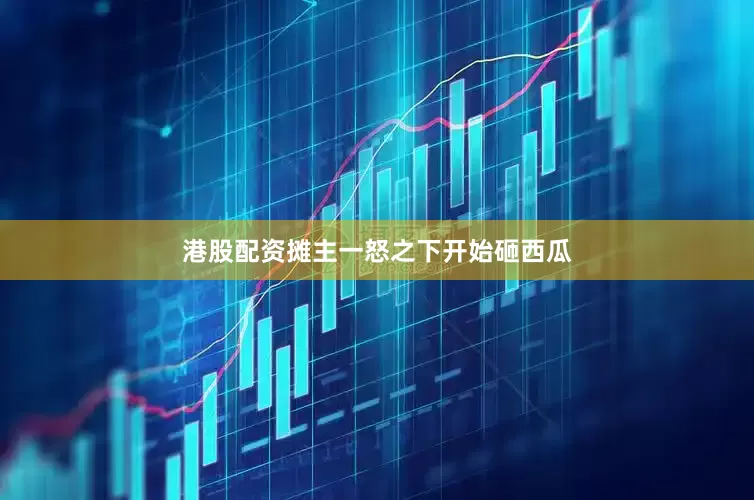 港股配资摊主一怒之下开始砸西瓜