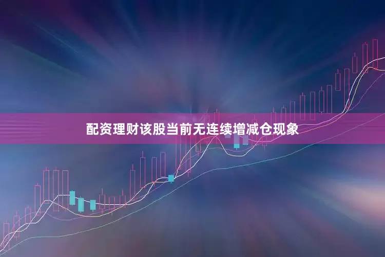 配资理财该股当前无连续增减仓现象