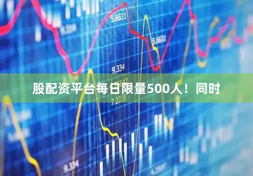 股配资平台每日限量500人！同时