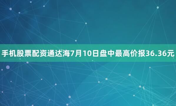 手机股票配资通达海7月10日盘中最高价报36.36元