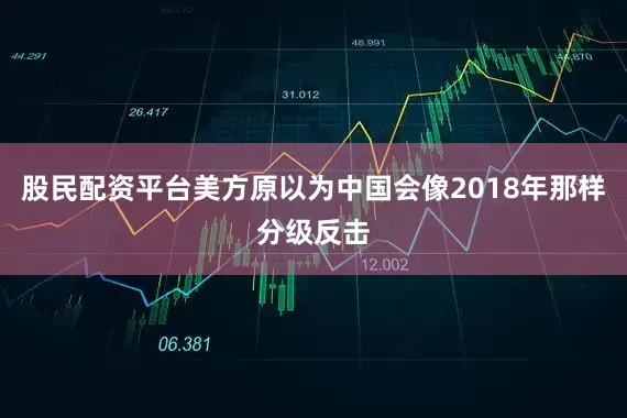 股民配资平台美方原以为中国会像2018年那样分级反击