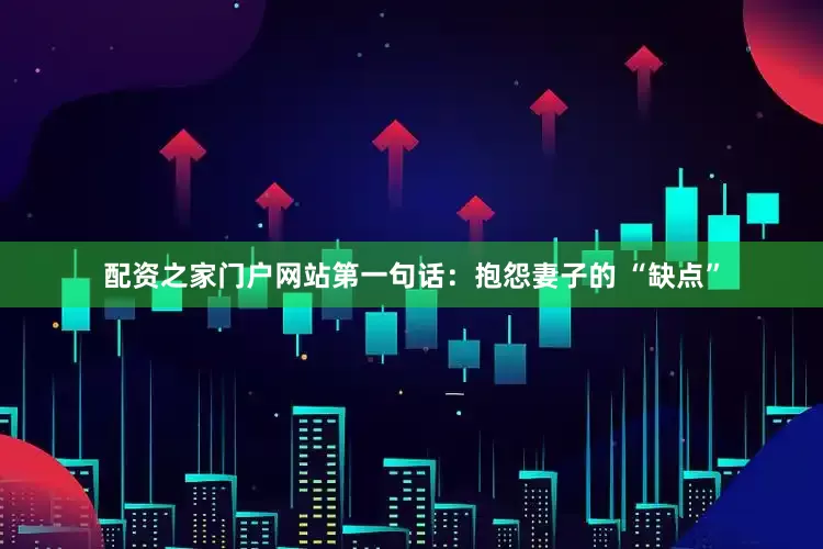 配资之家门户网站第一句话：抱怨妻子的 “缺点”