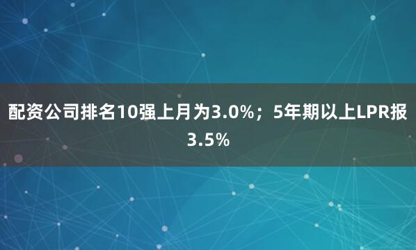 配资公司排名10强上月为3.0%；5年期以上LPR报3.5%