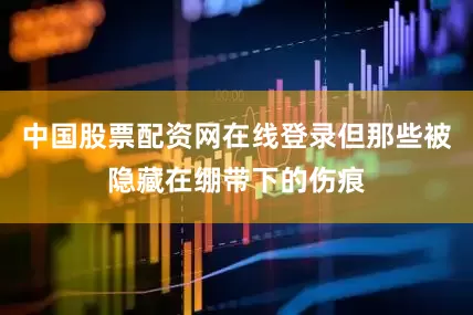 中国股票配资网在线登录但那些被隐藏在绷带下的伤痕
