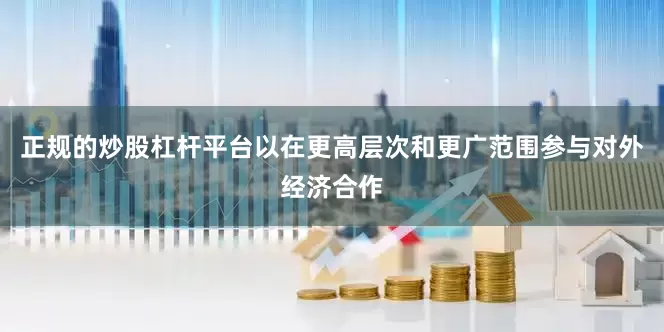 正规的炒股杠杆平台以在更高层次和更广范围参与对外经济合作
