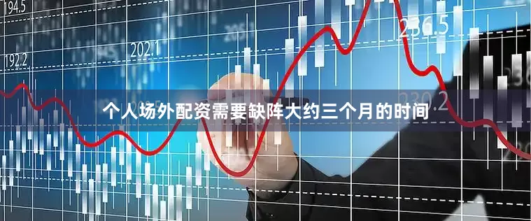 个人场外配资需要缺阵大约三个月的时间