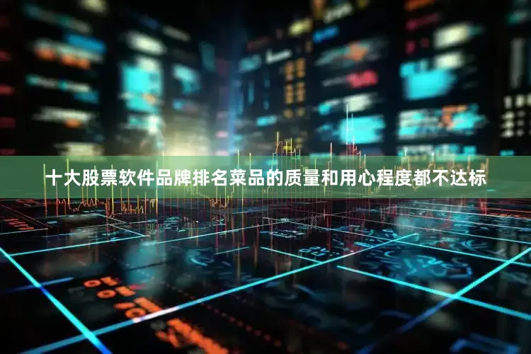 十大股票软件品牌排名菜品的质量和用心程度都不达标