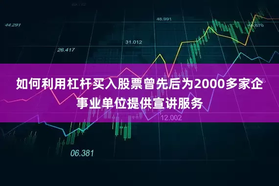 如何利用杠杆买入股票曾先后为2000多家企事业单位提供宣讲服务