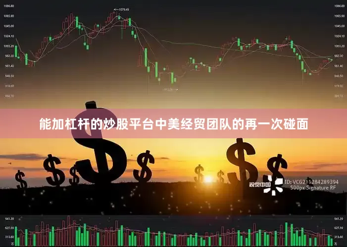 能加杠杆的炒股平台中美经贸团队的再一次碰面