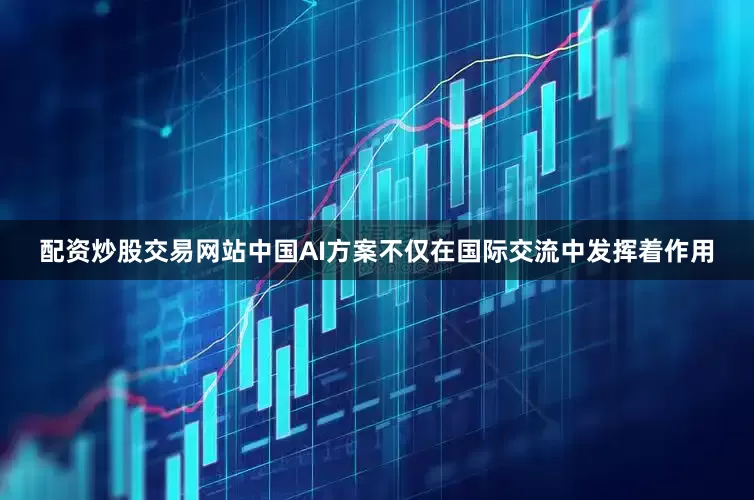 配资炒股交易网站中国AI方案不仅在国际交流中发挥着作用